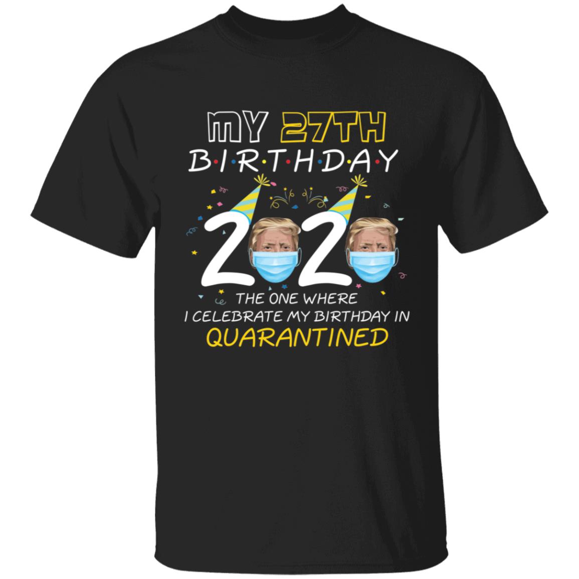 My 27th Birthday 2020 Trump The one Where I Celebrate My Birthday in Quarantine-11 G500 5.3 oz. T-Shirt
