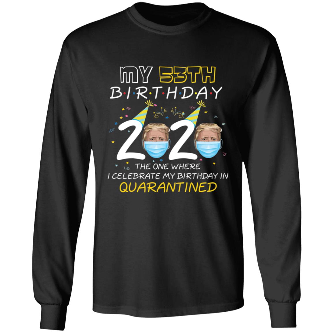 My 53th Birthday 2020 Trump The one Where I Celebrate My Birthday in Quarantine-37 G240 LS Ultra Cotton T-Shirt