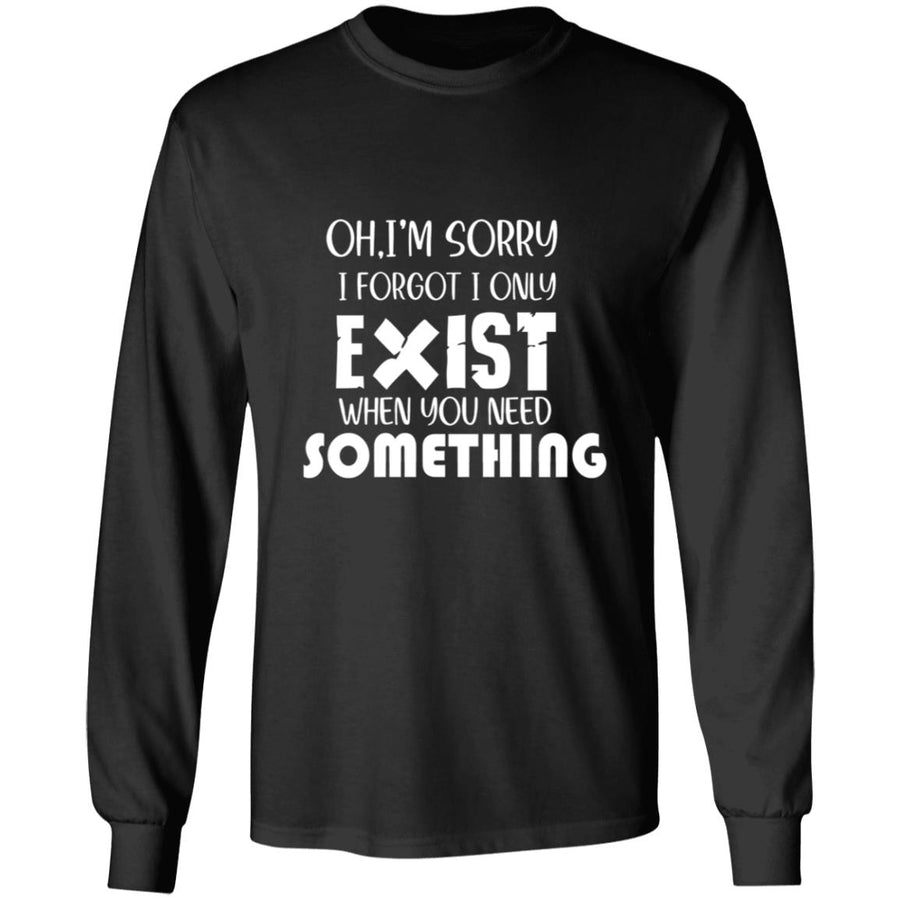 Oh I'm Sorry I Forgot I Only Exist When You Need Something G240 LS Ultra Cotton T-Shirt