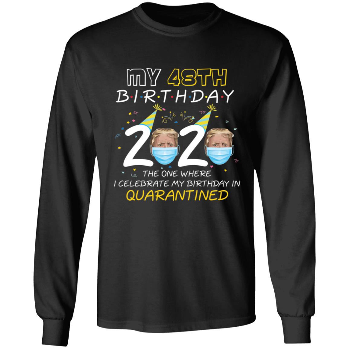 My 48th Birthday 2020 Trump The one Where I Celebrate My Birthday in Quarantine-32 G240 LS Ultra Cotton T-Shirt