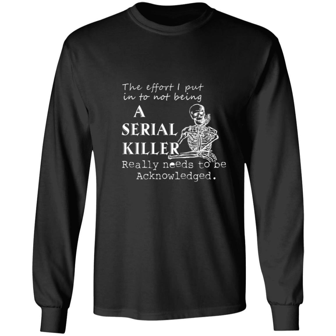 The effort i put into not being a serial killer really needs to be acknowledged G240 LS Ultra Cotton T-Shirt