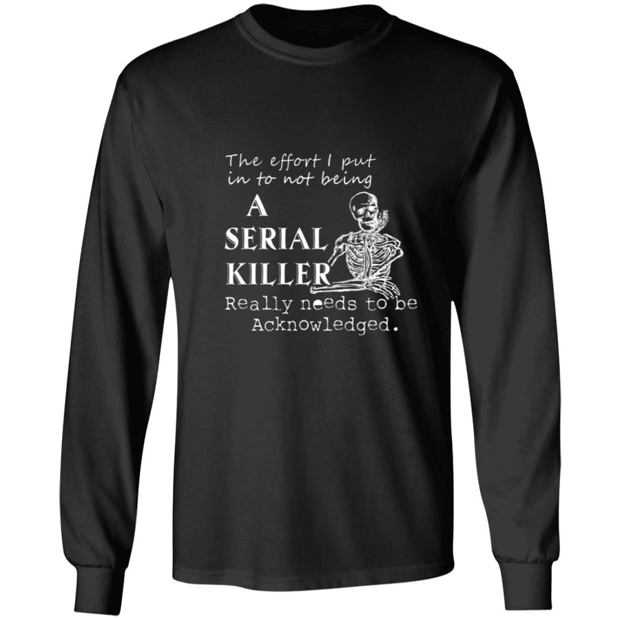 The effort i put into not being a serial killer really needs to be acknowledged G240 LS Ultra Cotton T-Shirt