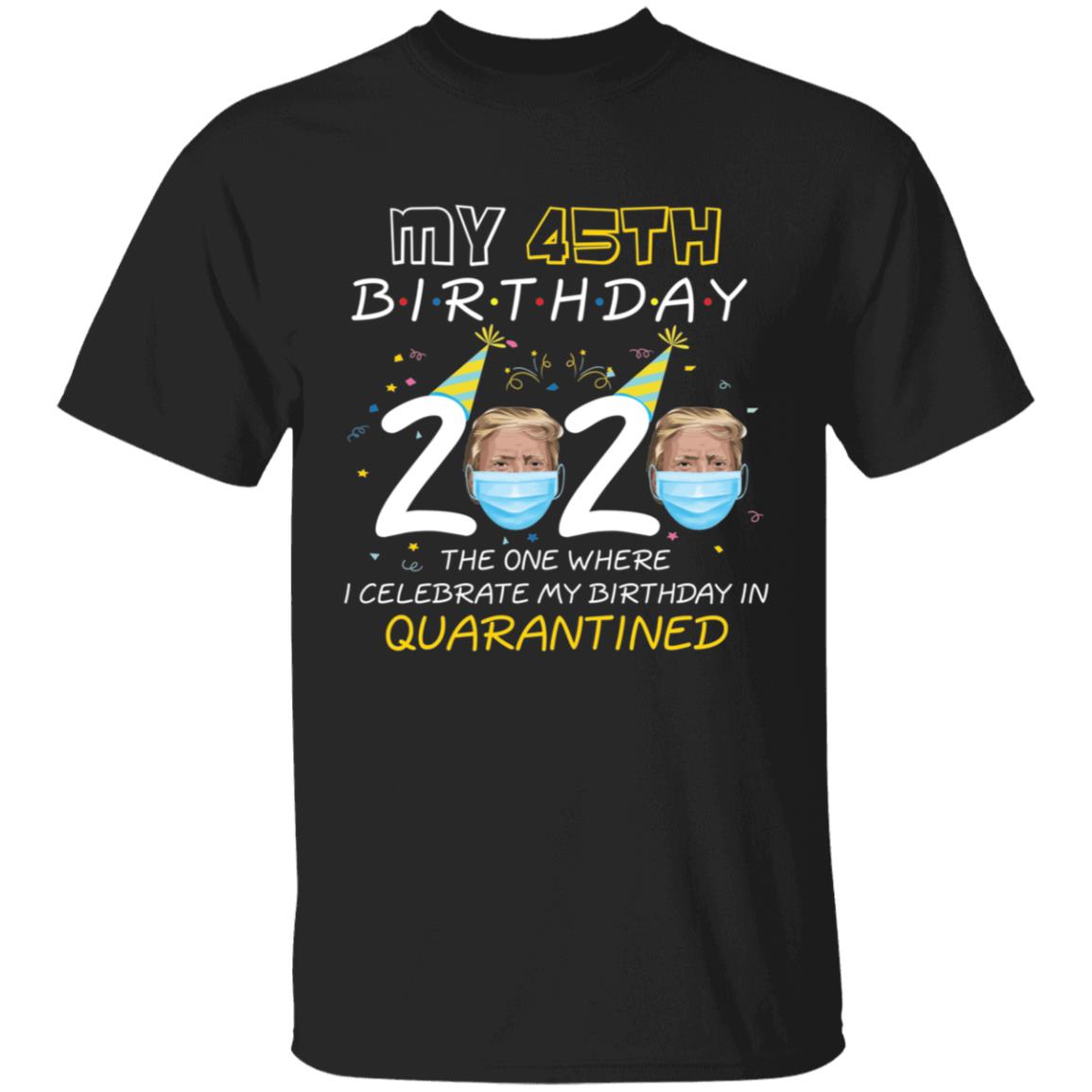 My 45th Birthday 2020 Trump The one Where I Celebrate My Birthday in Quarantine-29 G500 5.3 oz. T-Shirt