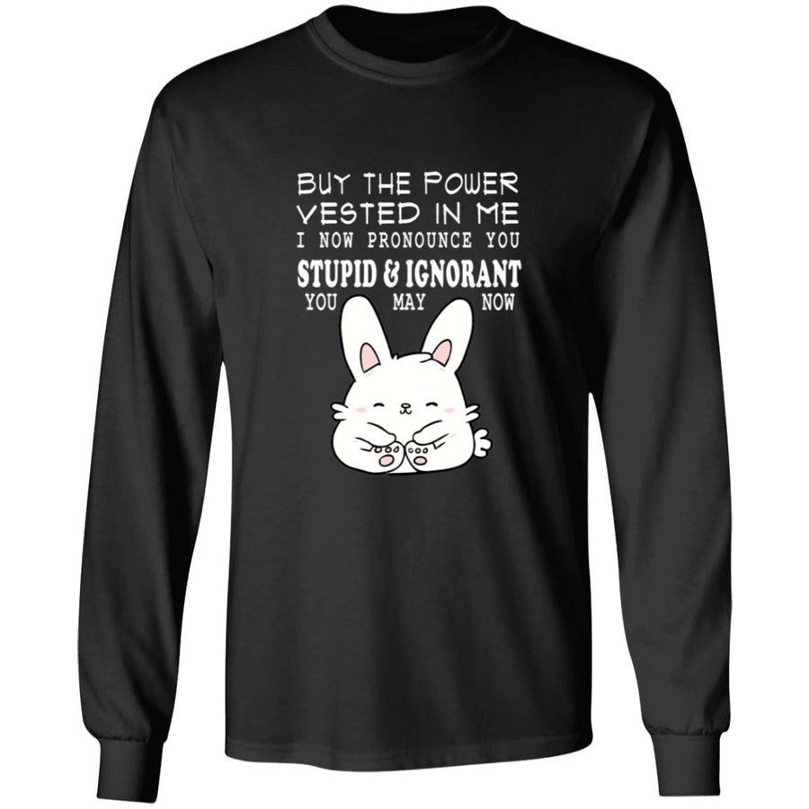 By the power vested in me i now pronounce you stupid and ignorant you may now G240 LS Ultra Cotton T-Shirt