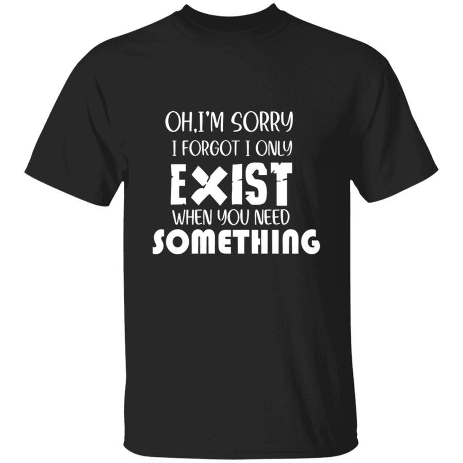 Oh I'm Sorry I Forgot I Only Exist When You Need Something