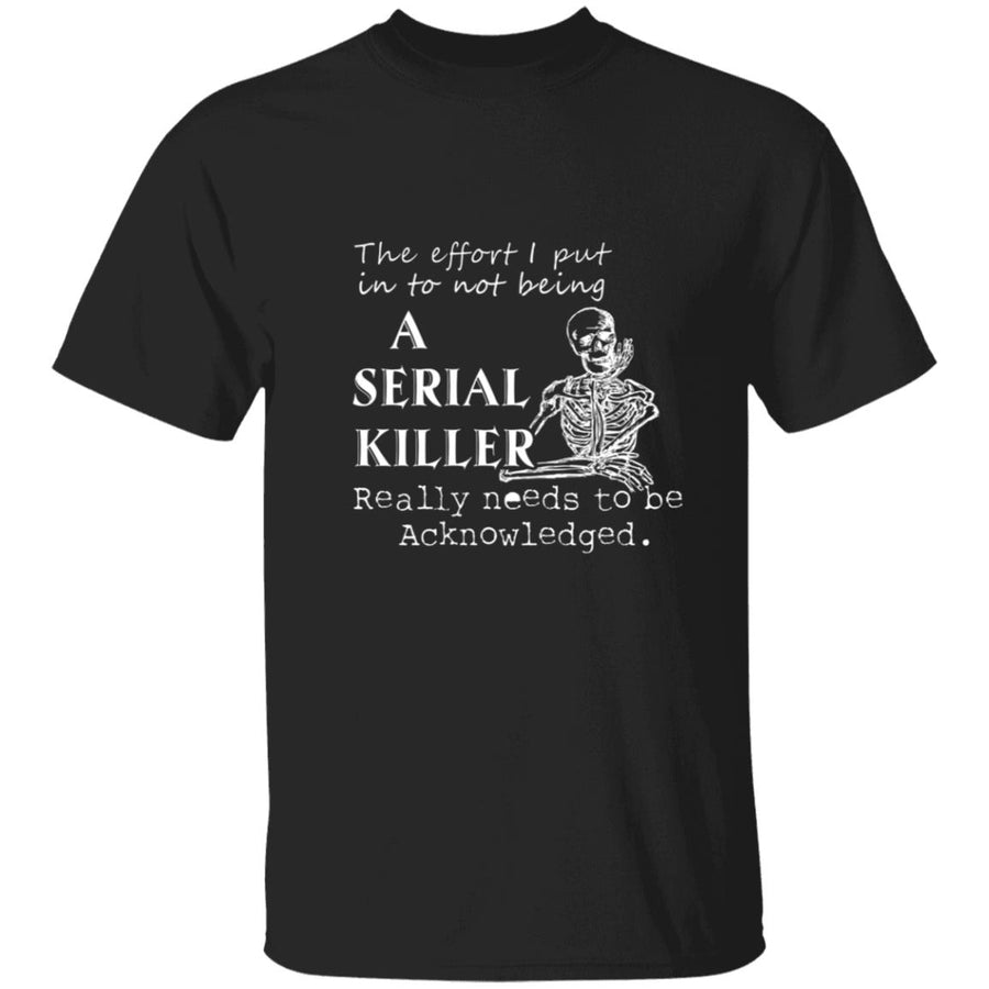 The effort i put into not being a serial killer really needs to be acknowledged G500 5.3 oz. T-Shirt