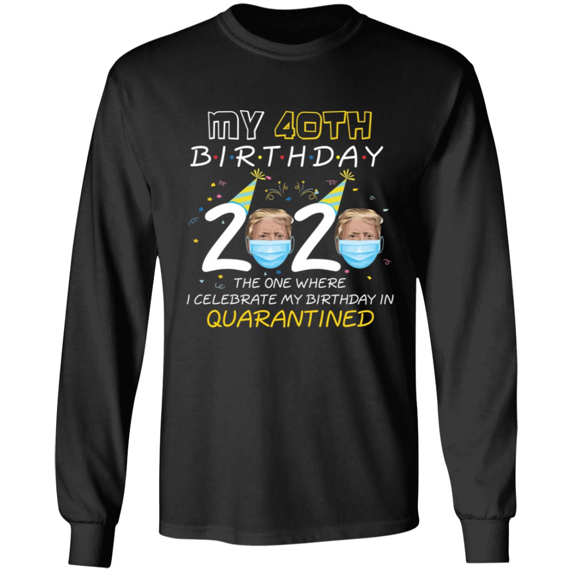 My 40th Birthday 2020 Trump The one Where I Celebrate My Birthday in Quarantine-24 G240 LS Ultra Cotton T-Shirt