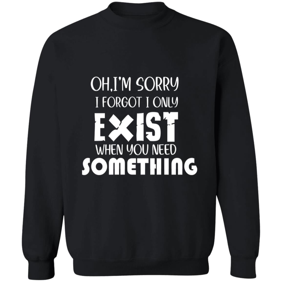Oh I'm Sorry I Forgot I Only Exist When You Need Something G180 Crewneck Pullover Sweatshirt  8 oz.