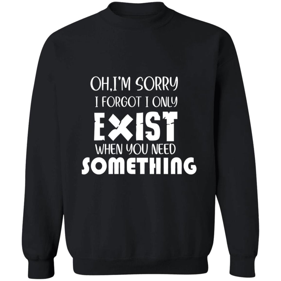 Oh I'm Sorry I Forgot I Only Exist When You Need Something G180 Crewneck Pullover Sweatshirt  8 oz.