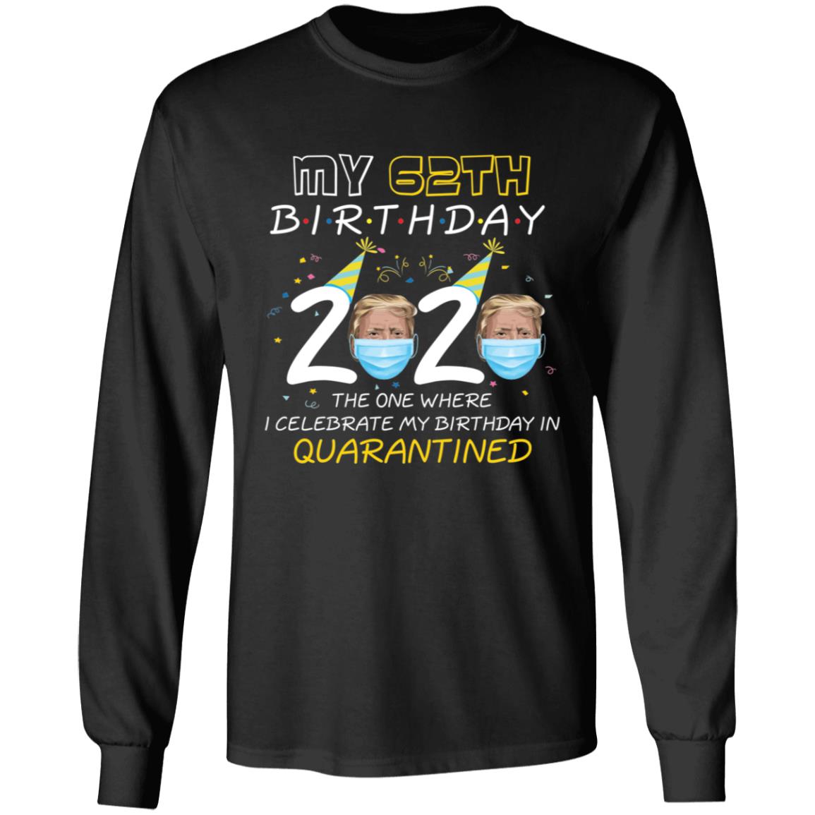 My 62th Birthday 2020 Trump The one Where I Celebrate My Birthday in Quarantine-46 G240 LS Ultra Cotton T-Shirt